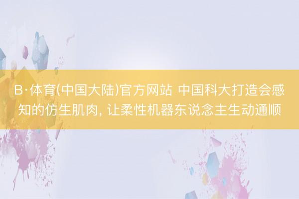 B·体育(中国大陆)官方网站 中国科大打造会感知的仿生肌肉， 让柔性机器东说念主生动通顺