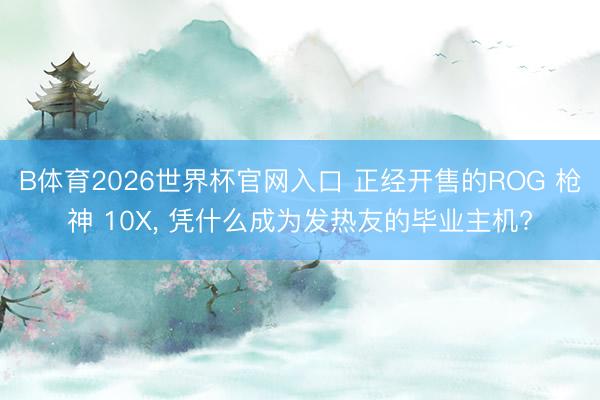 B体育2026世界杯官网入口 正经开售的ROG 枪神 10X, 凭什么成为发热友的毕业主机?