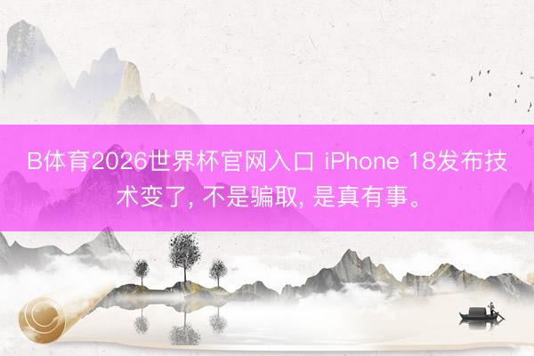 B体育2026世界杯官网入口 iPhone 18发布技术变了， 不是骗取， 是真有事。