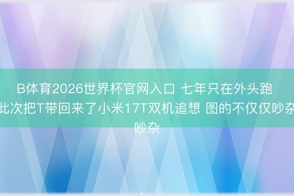 B体育2026世界杯官网入口 七年只在外头跑 此次把T带回来了小米17T双机追想 图的不仅仅吵杂