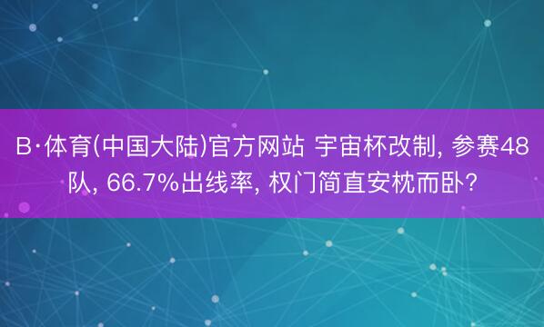 B·体育(中国大陆)官方网站 宇宙杯改制， 参赛48队， 66.7%出线率， 权门简直安枕而卧?