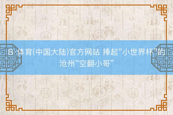 B·体育(中国大陆)官方网站 捧起“小世界杯”的沧州“空翻小哥”