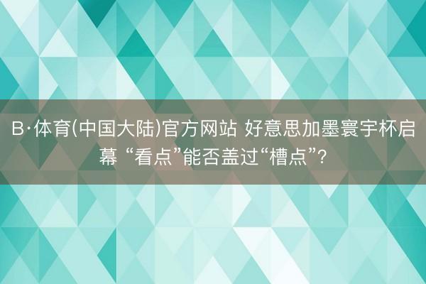 B·体育(中国大陆)官方网站 好意思加墨寰宇杯启幕 “看点”能否盖过“槽点”？