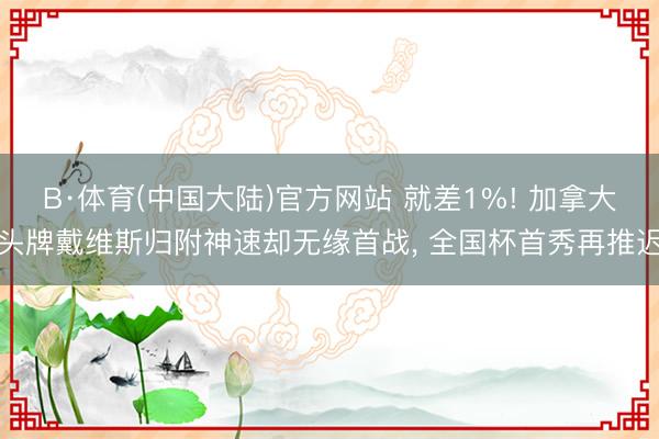 B·体育(中国大陆)官方网站 就差1%! 加拿大头牌戴维斯归附神速却无缘首战， 全国杯首秀再推迟