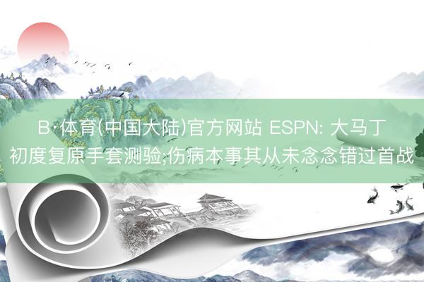 B·体育(中国大陆)官方网站 ESPN: 大马丁初度复原手套测验;伤病本事其从未念念错过首战