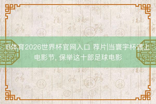 B体育2026世界杯官网入口 荐片|当寰宇杯遇上电影节， 保举这十部足球电影