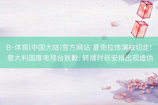 B·体育(中国大陆)官方网站 夏奇拉饰演被切走! 意大利国度电视台致歉: 转播时辰安排出现虚伪