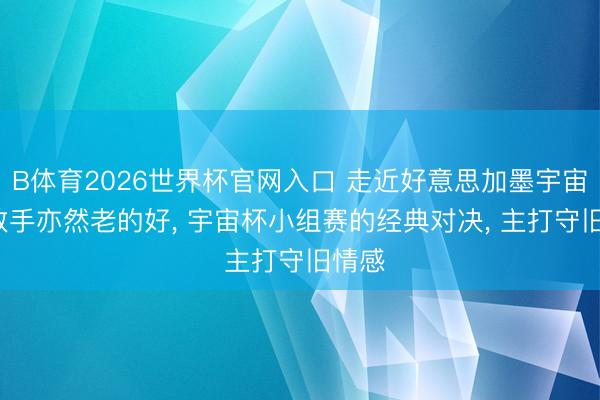 B体育2026世界杯官网入口 走近好意思加墨宇宙杯: 敌手亦然老的好， 宇宙杯小组赛的经典对决， 主打守旧情感