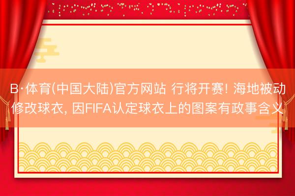 B·体育(中国大陆)官方网站 行将开赛! 海地被动修改球衣， 因FIFA认定球衣上的图案有政事含义
