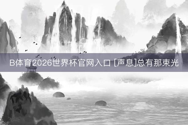 B体育2026世界杯官网入口 [声息]总有那束光