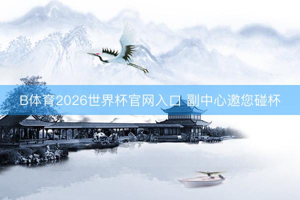 B体育2026世界杯官网入口 副中心邀您碰杯