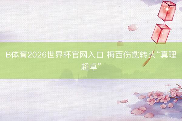 B体育2026世界杯官网入口 梅西伤愈转头“真理超卓”