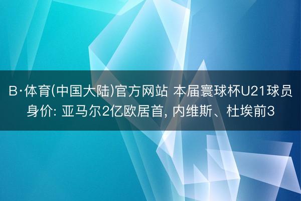 B·体育(中国大陆)官方网站 本届寰球杯U21球员身价: 亚马尔2亿欧居首， 内维斯、杜埃前3