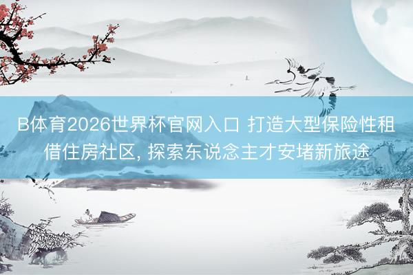 B体育2026世界杯官网入口 打造大型保险性租借住房社区， 探索东说念主才安堵新旅途