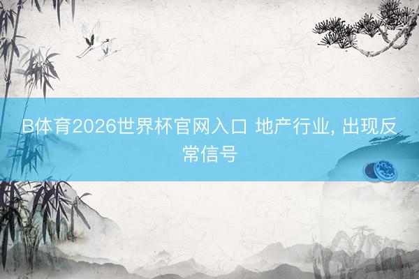 B体育2026世界杯官网入口 地产行业， 出现反常信号