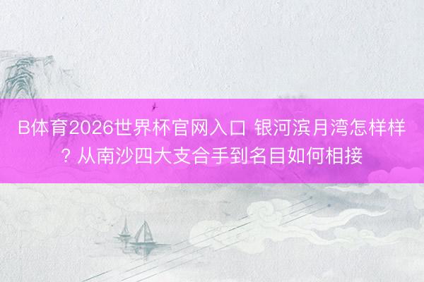 B体育2026世界杯官网入口 银河滨月湾怎样样? 从南沙四大支合手到名目如何相接