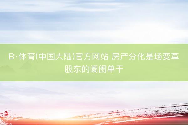 B·体育(中国大陆)官方网站 房产分化是场变革股东的阛阓单干