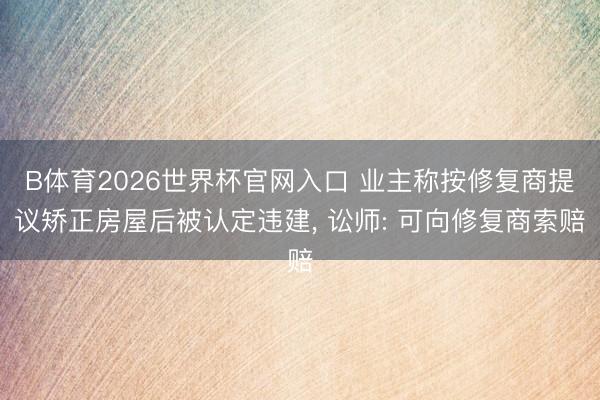 B体育2026世界杯官网入口 业主称按修复商提议矫正房屋后被认定违建， 讼师: 可向修复商索赔
