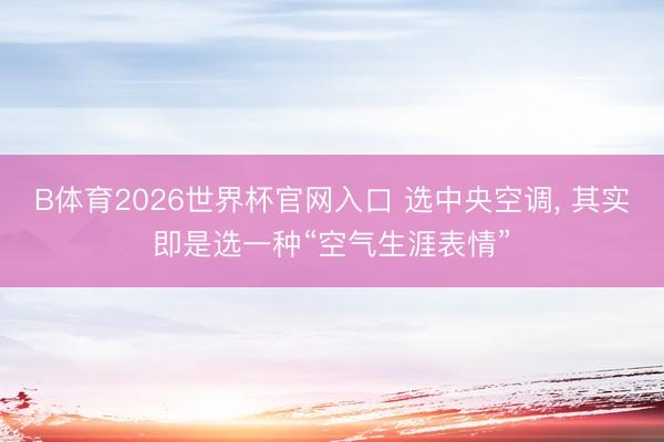 B体育2026世界杯官网入口 选中央空调, 其实即是选一种“空气生涯表情”