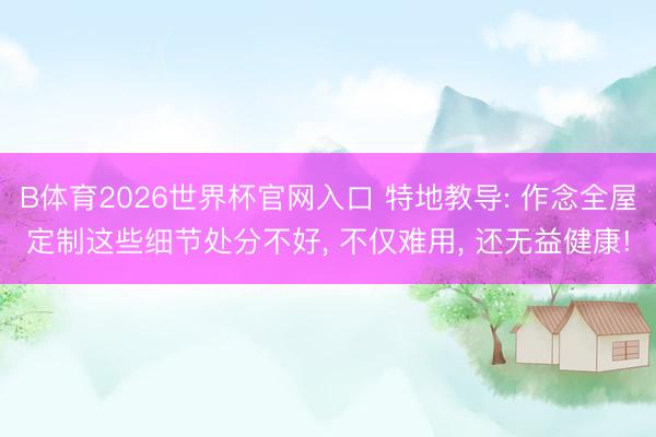 B体育2026世界杯官网入口 特地教导: 作念全屋定制这些细节处分不好， 不仅难用， 还无益健康!