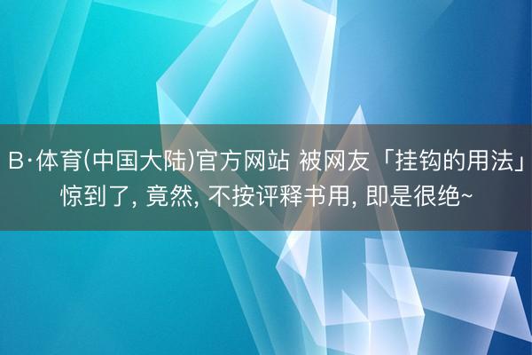 B·体育(中国大陆)官方网站 被网友「挂钩的用法」惊到了， 竟然， 不按评释书用， 即是很绝~