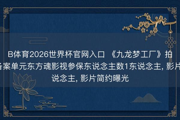 B体育2026世界杯官网入口 《九龙梦工厂》拍摄获批: 备案单元东方魂影视参保东说念主数1东说念主， 影片简约曝光