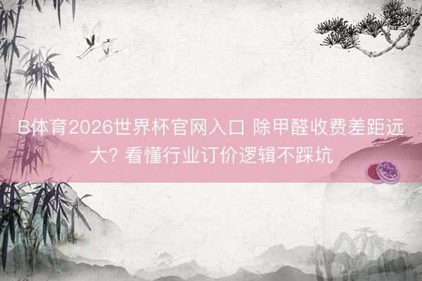 B体育2026世界杯官网入口 除甲醛收费差距远大? 看懂行业订价逻辑不踩坑