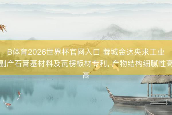 B体育2026世界杯官网入口 蓉城金达央求工业副产石膏基材料及瓦楞板材专利， 产物结构细腻性高