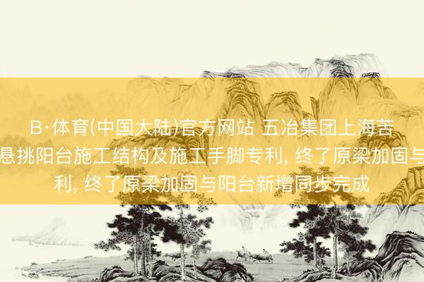 B·体育(中国大陆)官方网站 五冶集团上海苦求新增钢筋混凝土悬挑阳台施工结构及施工手脚专利， 终了原梁加固与阳台新增同步完成