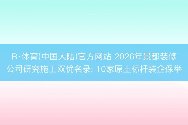 B·体育(中国大陆)官方网站 2026年景都装修公司研究施工双优名录: 10家原土标杆装企保举