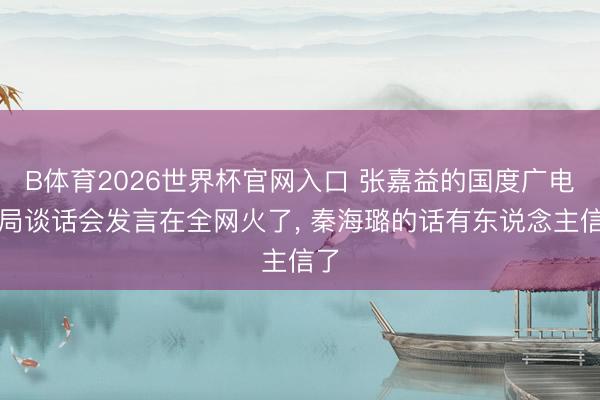 B体育2026世界杯官网入口 张嘉益的国度广电总局谈话会发言在全网火了， 秦海璐的话有东说念主信了