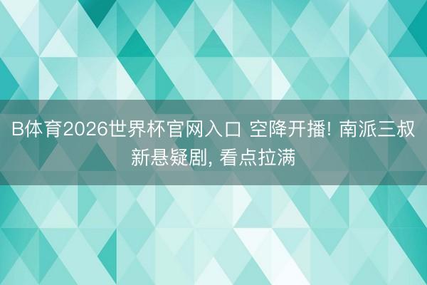 B体育2026世界杯官网入口 空降开播! 南派三叔新悬疑剧， 看点拉满