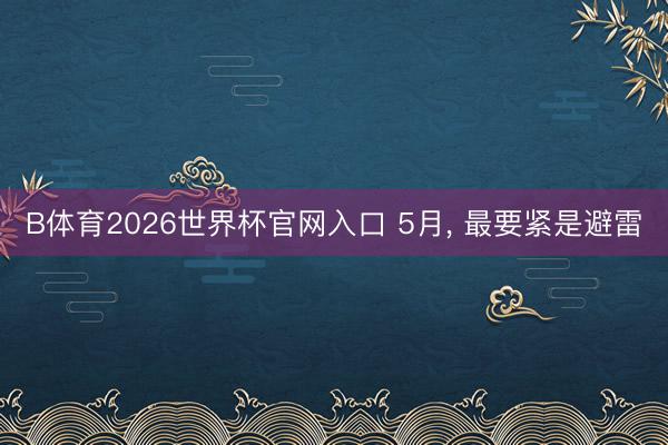 B体育2026世界杯官网入口 5月， 最要紧是避雷