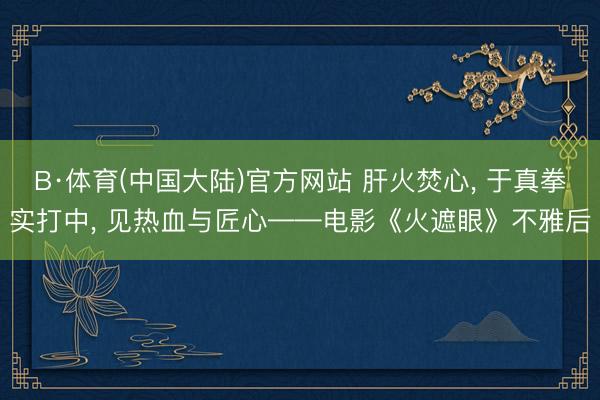B·体育(中国大陆)官方网站 肝火焚心， 于真拳实打中， 见热血与匠心——电影《火遮眼》不雅后