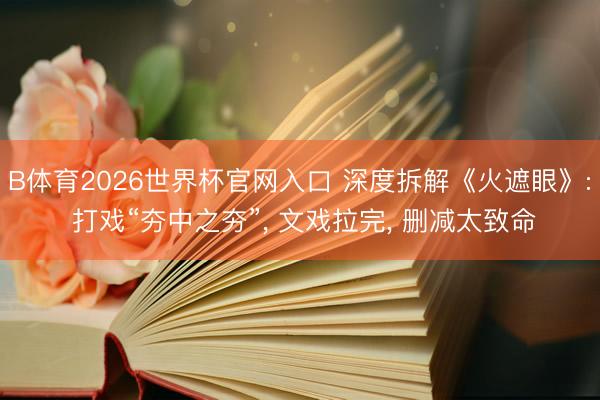 B体育2026世界杯官网入口 深度拆解《火遮眼》: 打戏“夯中之夯”, 文戏拉完, 删减太致命