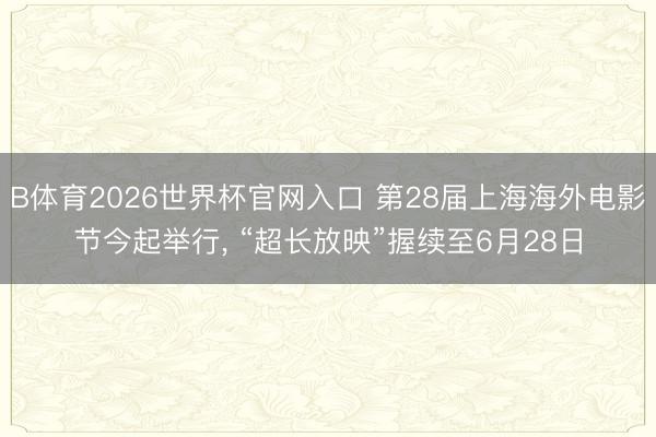 B体育2026世界杯官网入口 第28届上海海外电影节今起举行， “超长放映”握续至6月28日