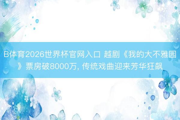 B体育2026世界杯官网入口 越剧《我的大不雅园》票房破8000万, 传统戏曲迎来芳华狂飙