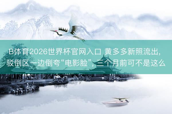 B体育2026世界杯官网入口 黄多多新照流出， 驳倒区一边倒夸“电影脸”， 三个月前可不是这么