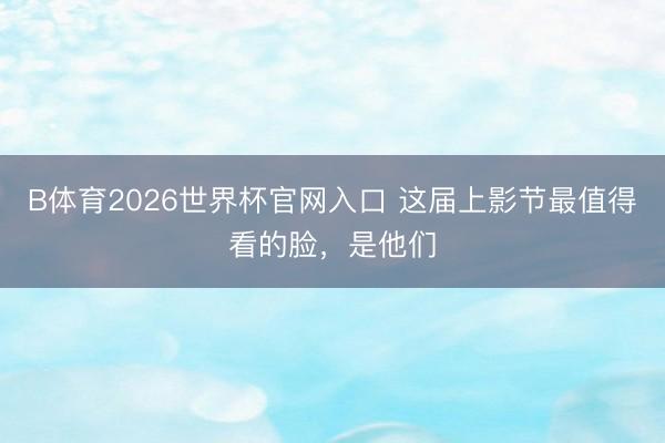 B体育2026世界杯官网入口 这届上影节最值得看的脸，是他们