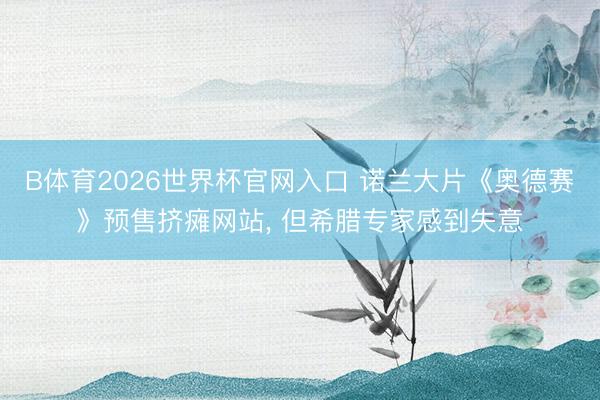 B体育2026世界杯官网入口 诺兰大片《奥德赛》预售挤瘫网站， 但希腊专家感到失意