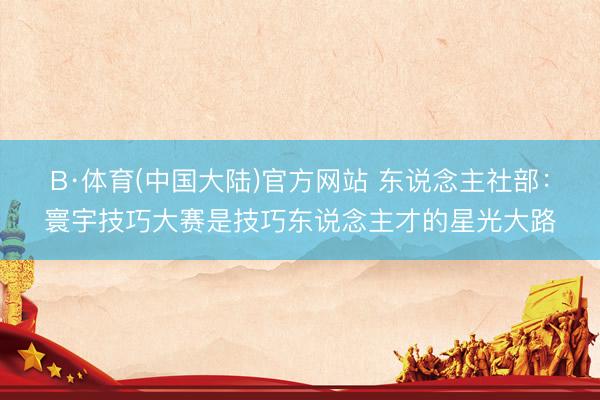 B·体育(中国大陆)官方网站 东说念主社部：寰宇技巧大赛是技巧东说念主才的星光大路