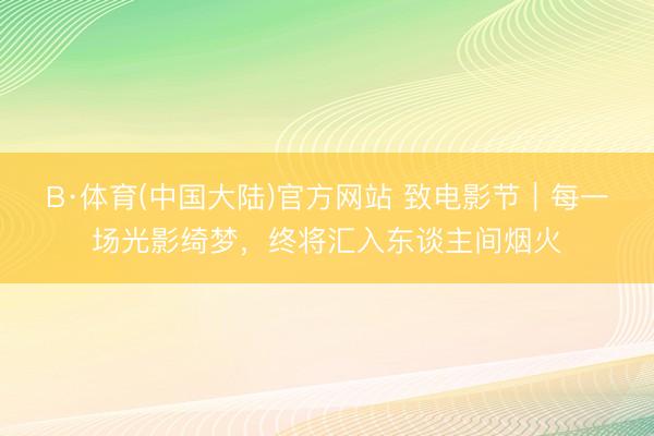 B·体育(中国大陆)官方网站 致电影节|每一场光影绮梦,终将汇入东谈主间烟火