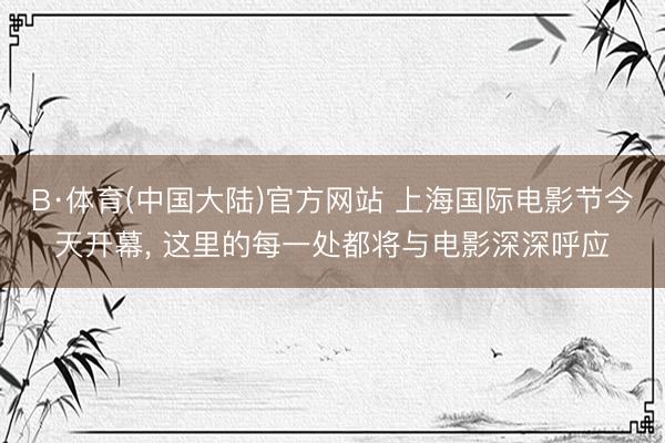 B·体育(中国大陆)官方网站 上海国际电影节今天开幕， 这里的每一处都将与电影深深呼应