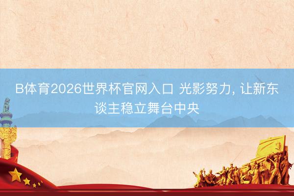 B体育2026世界杯官网入口 光影努力， 让新东谈主稳立舞台中央