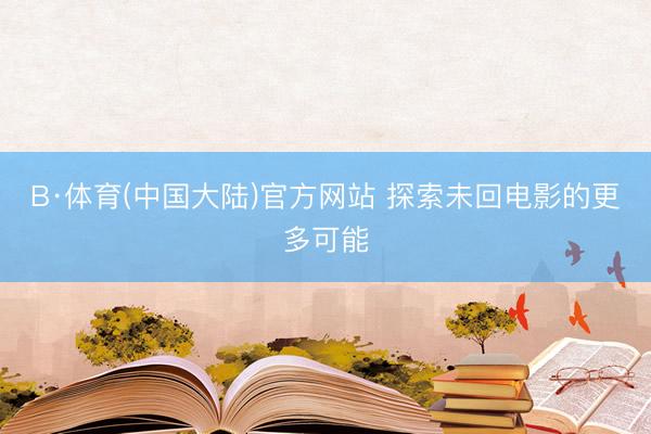 B·体育(中国大陆)官方网站 探索未回电影的更多可能