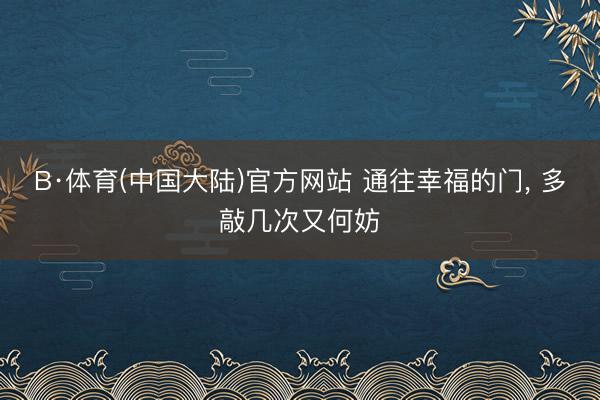 B·体育(中国大陆)官方网站 通往幸福的门， 多敲几次又何妨