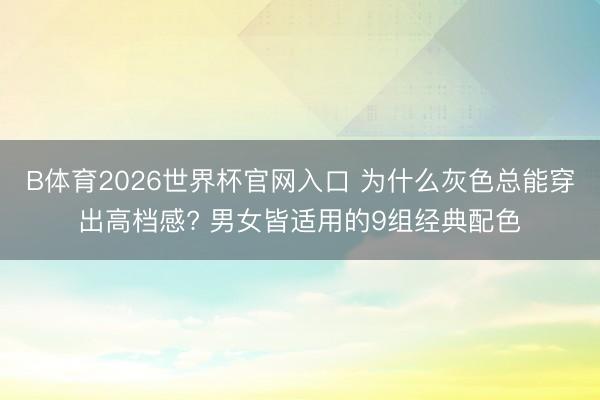B体育2026世界杯官网入口 为什么灰色总能穿出高档感? 男女皆适用的9组经典配色