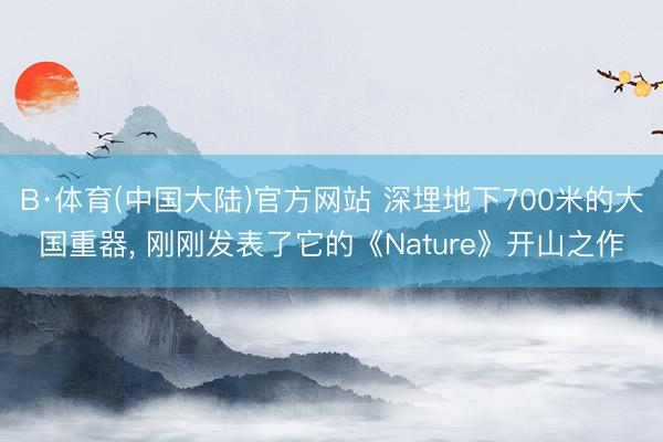 B·体育(中国大陆)官方网站 深埋地下700米的大国重器， 刚刚发表了它的《Nature》开山之作