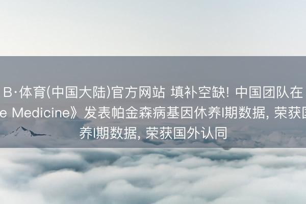 B·体育(中国大陆)官方网站 填补空缺! 中国团队在《Nature Medicine》发表帕金森病基因休养I期数据， 荣获国外认同