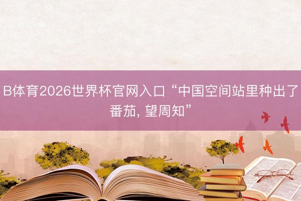 B体育2026世界杯官网入口 “中国空间站里种出了番茄, 望周知”